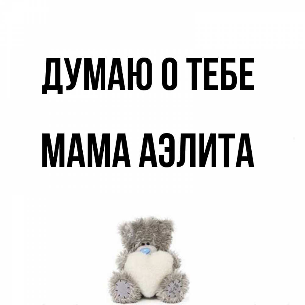 Открытка на каждый день с именем, Мама-Аэлита Думаю о тебе тедди с сердечком для любимой Прикольная открытка с пожеланием онлайн скачать бесплатно 