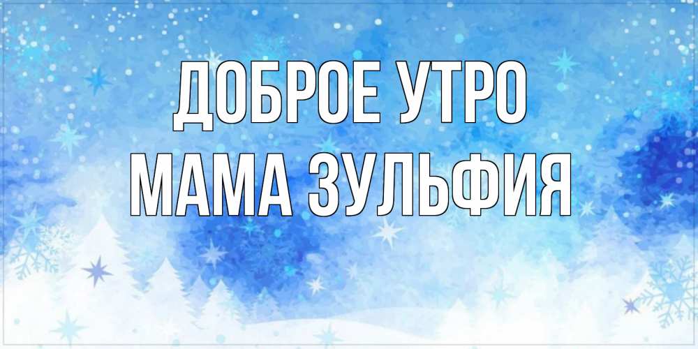 Открытка на каждый день с именем, Мама-Зульфия Доброе утро зима и снежинки Прикольная открытка с пожеланием онлайн скачать бесплатно 