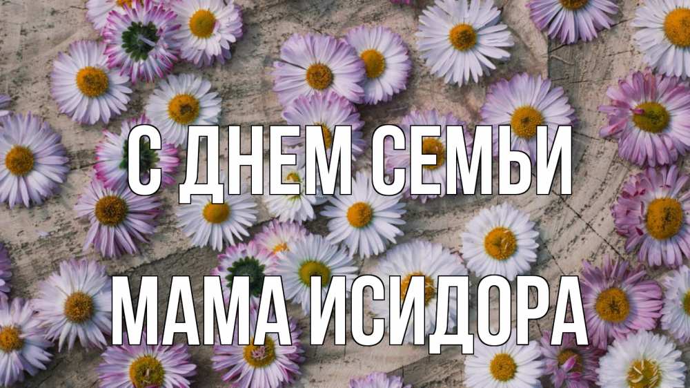 Открытка на каждый день с именем, Мама-Исидора С днем семьи с днем семьи Прикольная открытка с пожеланием онлайн скачать бесплатно 