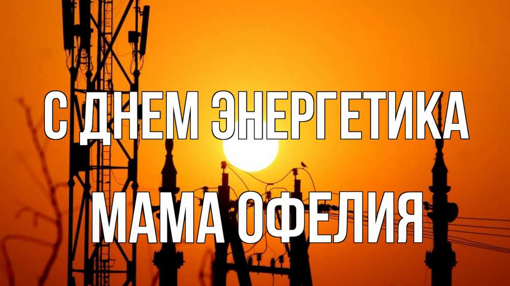 Открытка на каждый день с именем, Мама-Офелия С днем энергетика закат,  электроэнергия, энергетик Прикольная открытка с пожеланием онлайн скачать бесплатно 