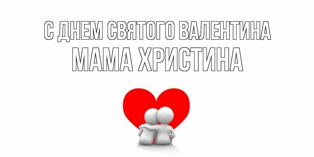 Открытка на каждый день с именем, Мама-Христина С днем Святого Валентина парень и девушка обнимаются на валентинке Прикольная открытка с пожеланием онлайн скачать бесплатно 