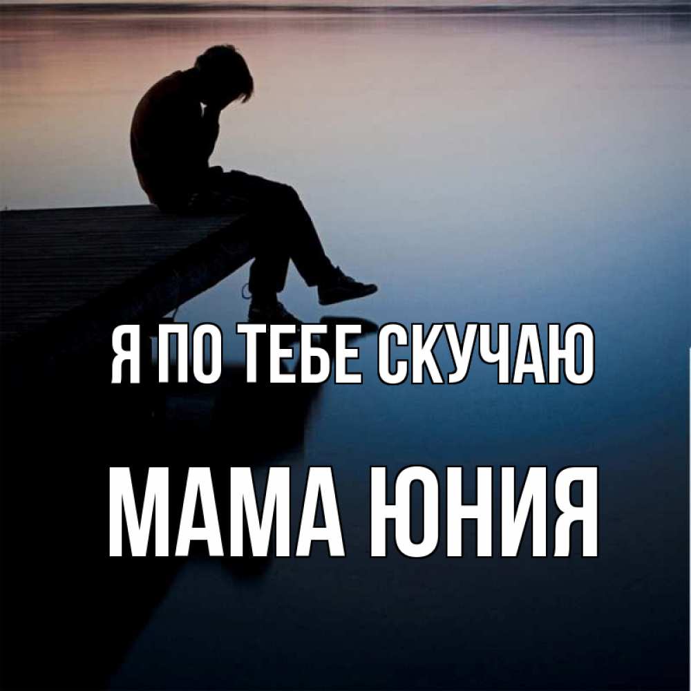 Открытка на каждый день с именем, Мама-Юния Я по тебе скучаю печаль Прикольная открытка с пожеланием онлайн скачать бесплатно 