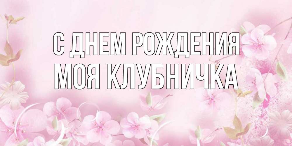 Открытка на каждый день с именем, Моя-клубничка С днем рождения нежные цветы Прикольная открытка с пожеланием онлайн скачать бесплатно 