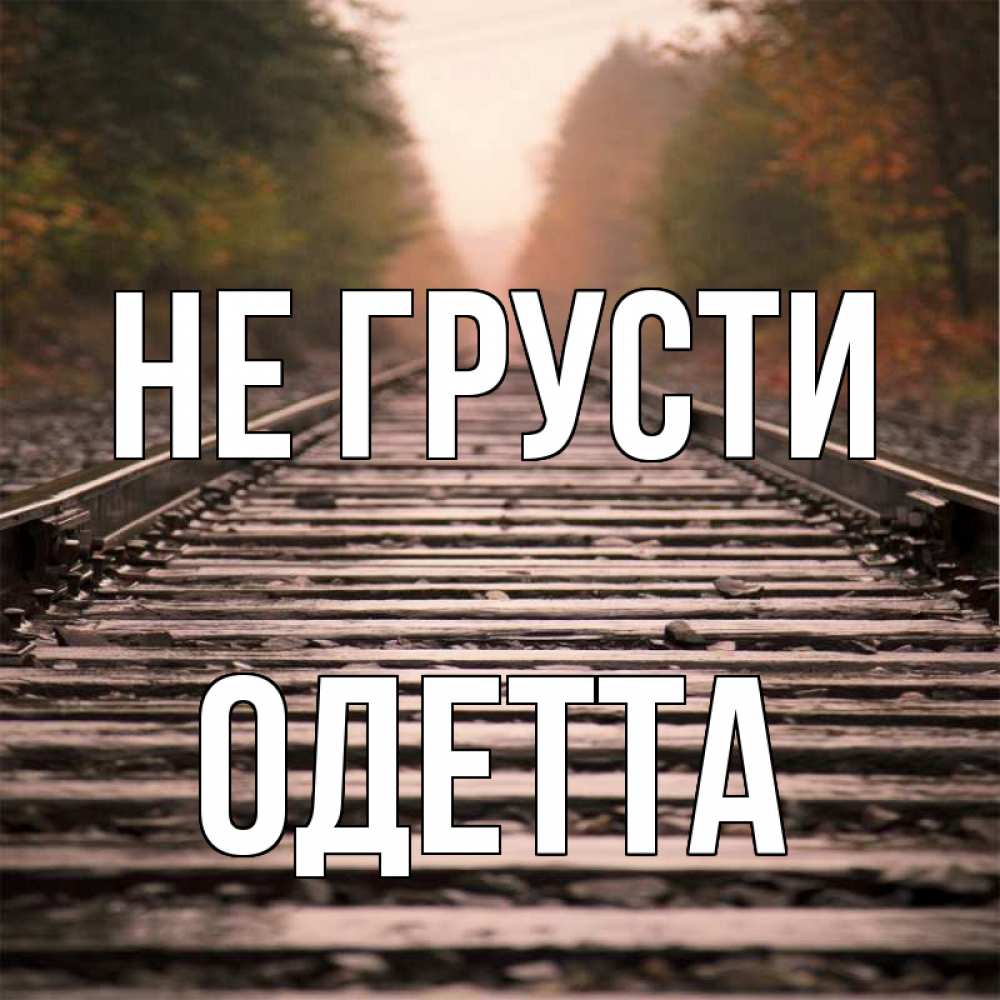Открытка на каждый день с именем, Одетта Не грусти лес и железная дорога Прикольная открытка с пожеланием онлайн скачать бесплатно 