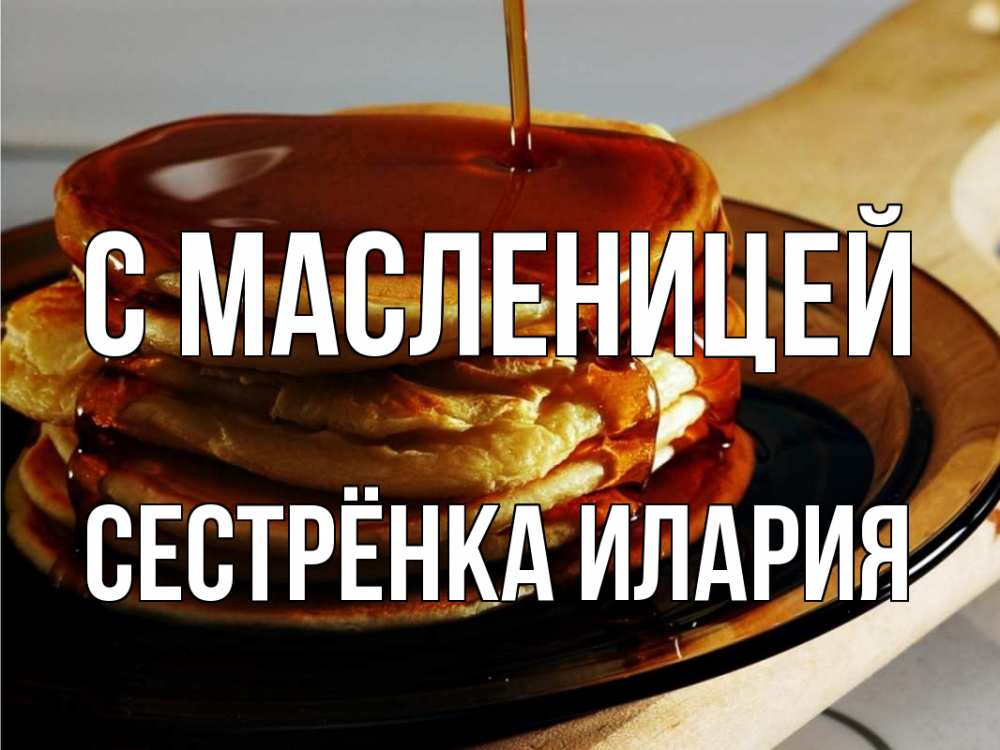 Открытка на каждый день с именем, Сестрёнка-Илария С масленицей блины Прикольная открытка с пожеланием онлайн скачать бесплатно 