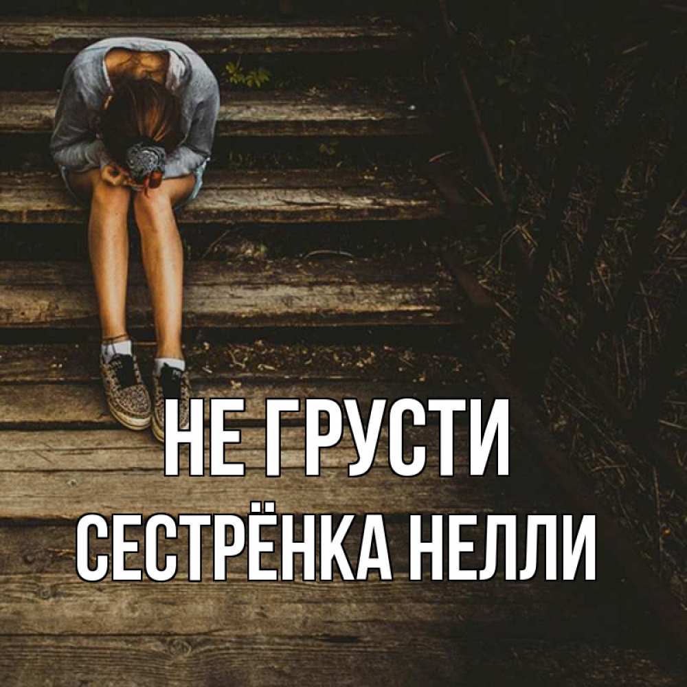 Открытка на каждый день с именем, Сестрёнка-Нелли Не грусти девушка сидит на деревянных ступеньках Прикольная открытка с пожеланием онлайн скачать бесплатно 