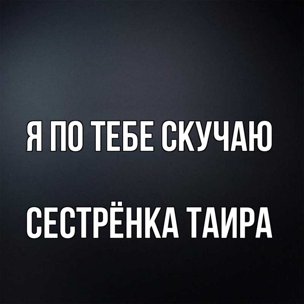 Открытка на каждый день с именем, Сестрёнка-Таира Я по тебе скучаю с подписью Прикольная открытка с пожеланием онлайн скачать бесплатно 