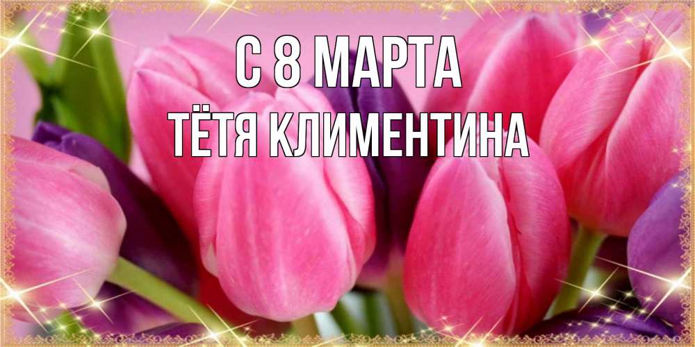 Открытка на каждый день с именем, Тётя-Климентина С 8 МАРТА тюльпаны для женщины на международный женский день Прикольная открытка с пожеланием онлайн скачать бесплатно 