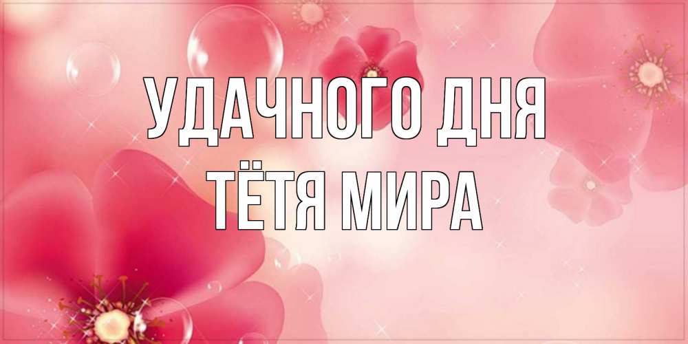 Открытка на каждый день с именем, Тётя-Мира Удачного дня красивая открытка с цветами Прикольная открытка с пожеланием онлайн скачать бесплатно 