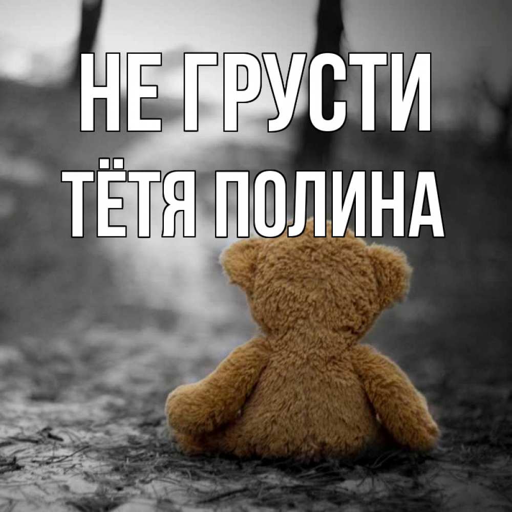 Открытка на каждый день с именем, Тётя-Полина Не грусти медведь со спин Прикольная открытка с пожеланием онлайн скачать бесплатно 
