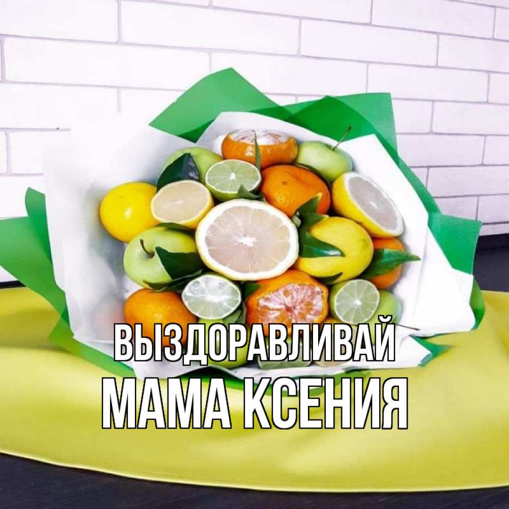 Открытка на каждый день с именем, Мама-Ксения Выздоравливай витаминный букет из цитрусовых и яблок Прикольная открытка с пожеланием онлайн скачать бесплатно 