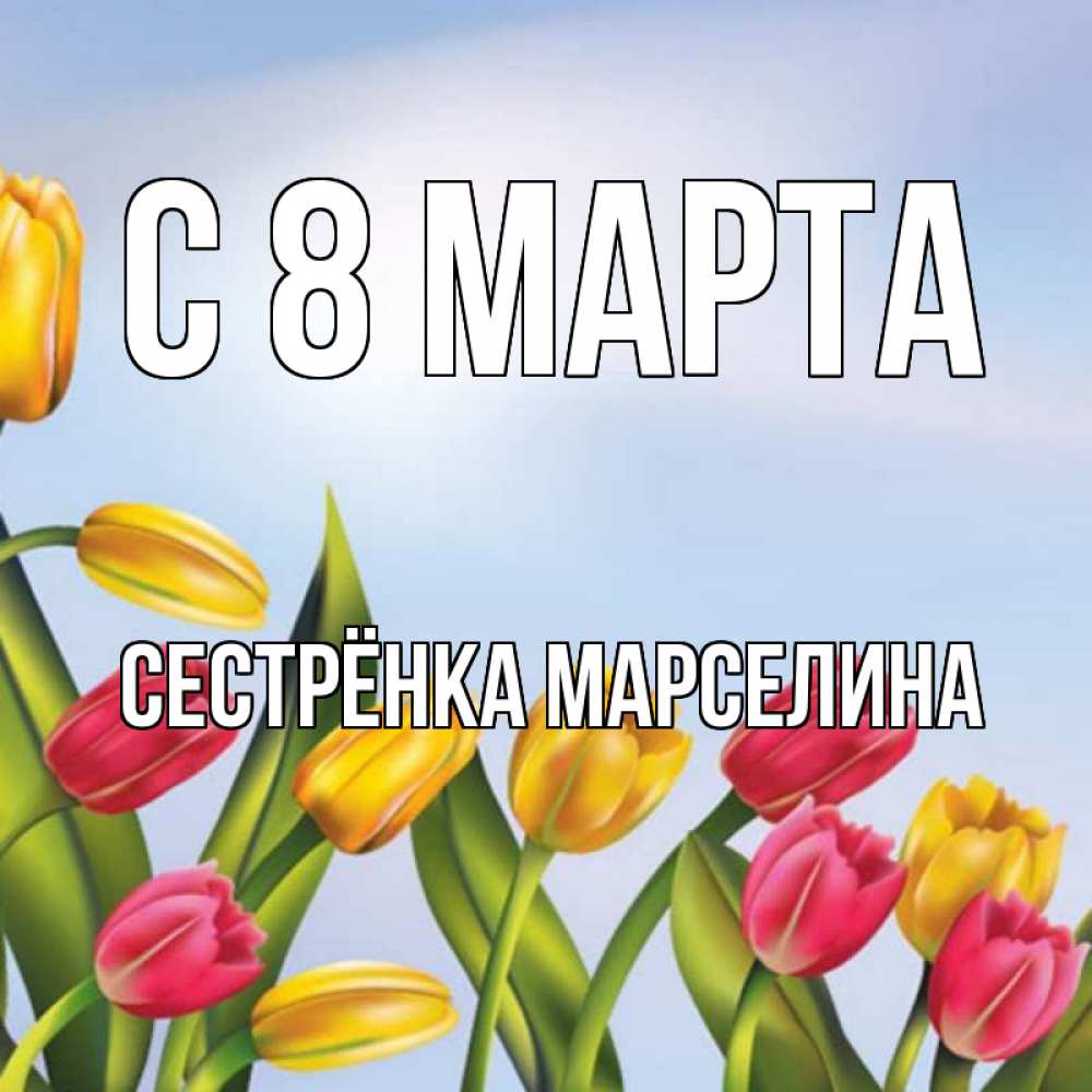 Открытка на каждый день с именем, Сестрёнка-Марселина С 8 МАРТА международный женский день Прикольная открытка с пожеланием онлайн скачать бесплатно 
