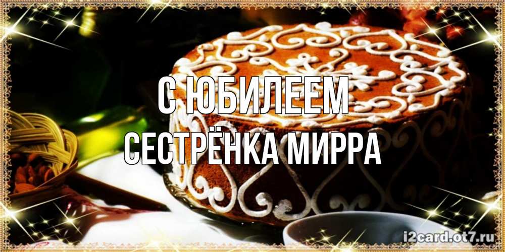 Открытка на каждый день с именем, Сестрёнка-Мирра С юбилеем открытка с тортом на день рождения Прикольная открытка с пожеланием онлайн скачать бесплатно 