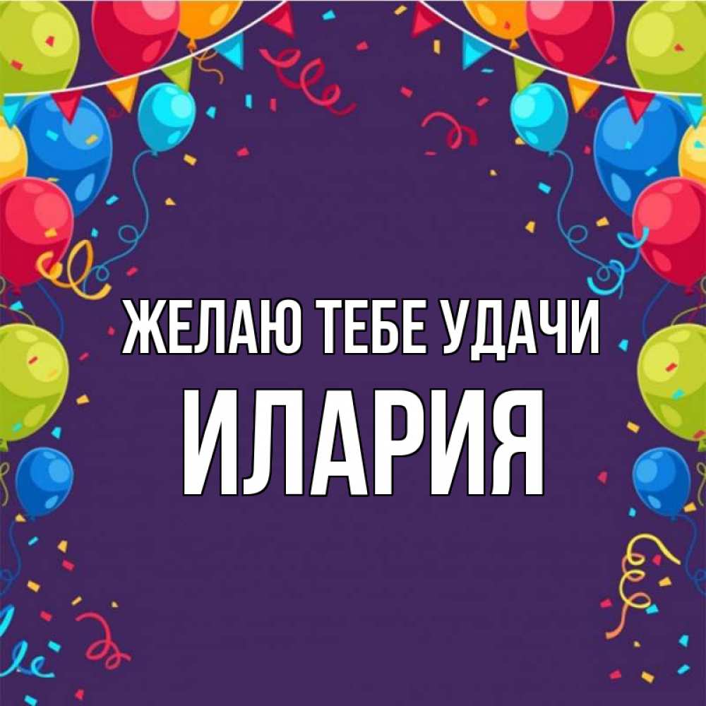 Открытка на каждый день с именем, Илария Желаю тебе удачи шары Прикольная открытка с пожеланием онлайн скачать бесплатно 