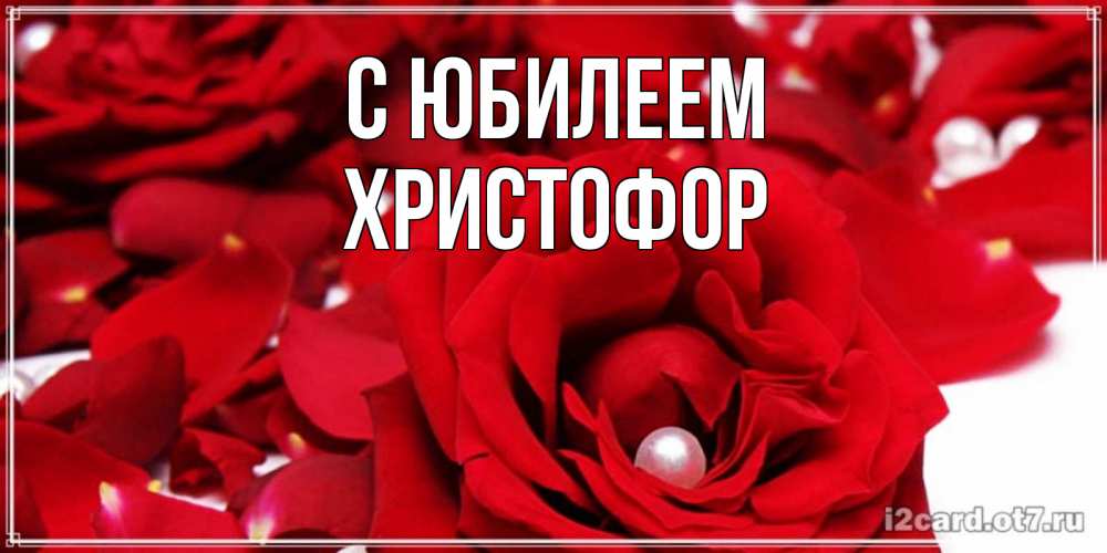 Открытка на каждый день с именем, Христофор С юбилеем роза с жемчужиной на открытке для любимых Прикольная открытка с пожеланием онлайн скачать бесплатно 