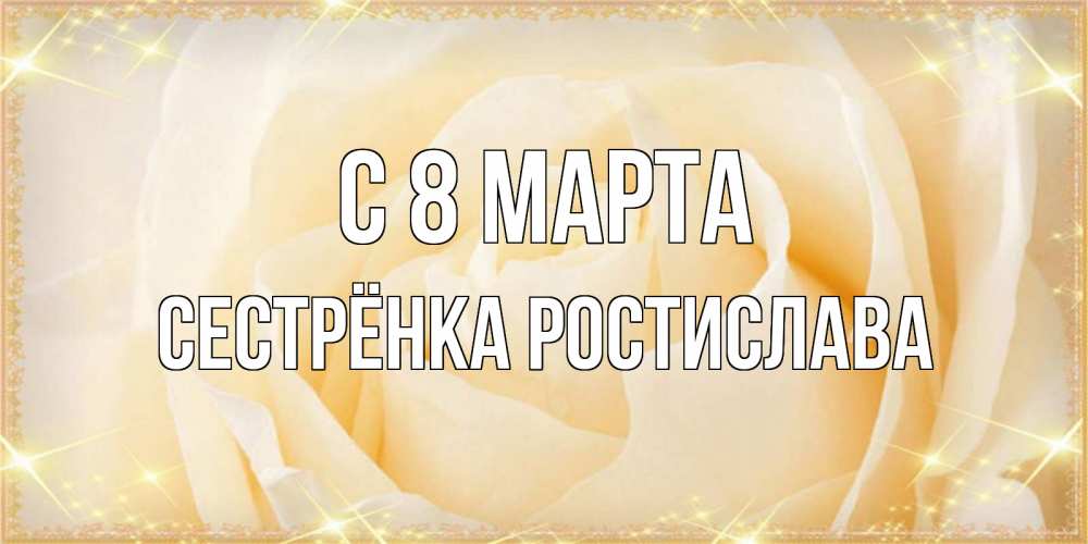 Открытка на каждый день с именем, Сестрёнка-Ростислава С 8 марта с международным женским днем поздравления для женщины Прикольная открытка с пожеланием онлайн скачать бесплатно 