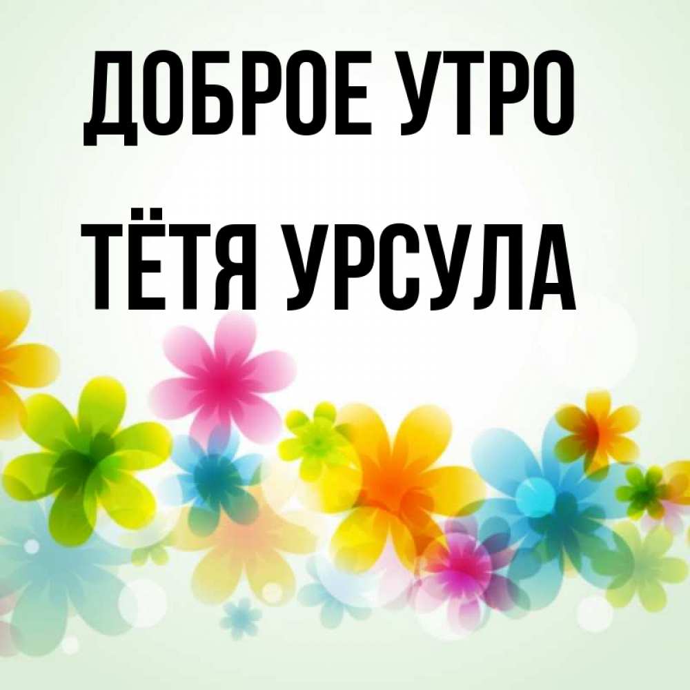Открытка на каждый день с именем, Тётя-Урсула Доброе утро позитивные цветочки Прикольная открытка с пожеланием онлайн скачать бесплатно 