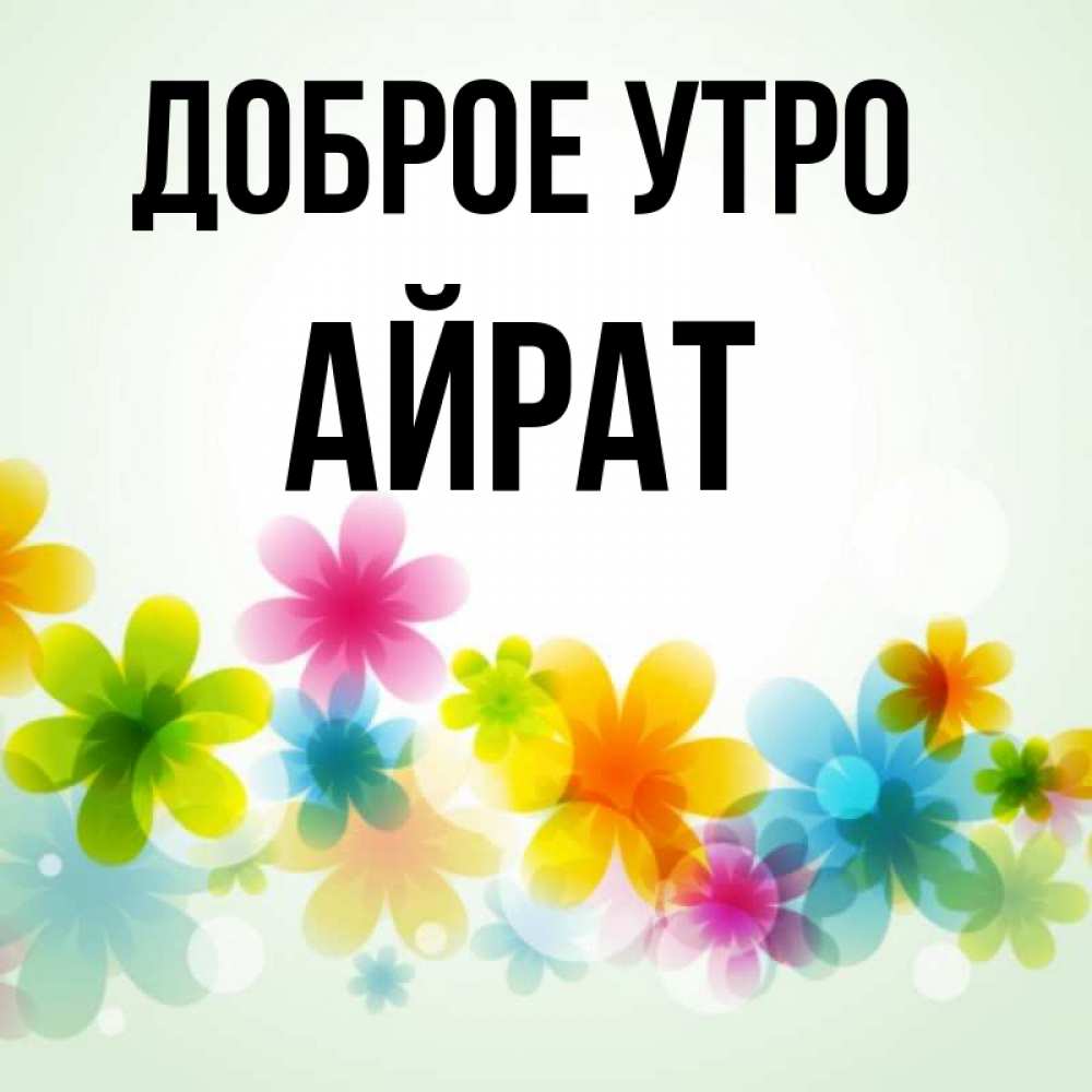 Открытка на каждый день с именем, Айрат Доброе утро позитивные цветочки Прикольная открытка с пожеланием онлайн скачать бесплатно 