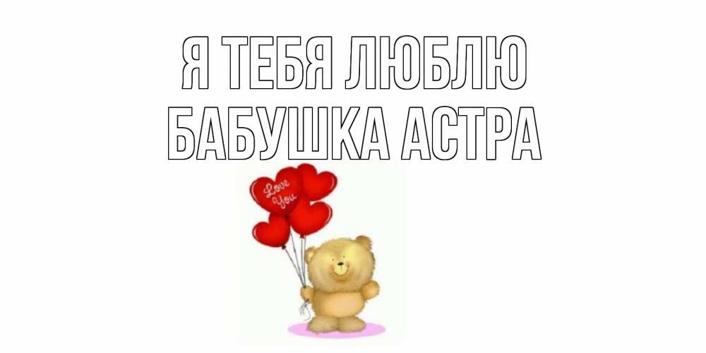 Открытка на каждый день с именем, Бабушка-Астра Я тебя люблю плюшевый мишка, шарики Прикольная открытка с пожеланием онлайн скачать бесплатно 