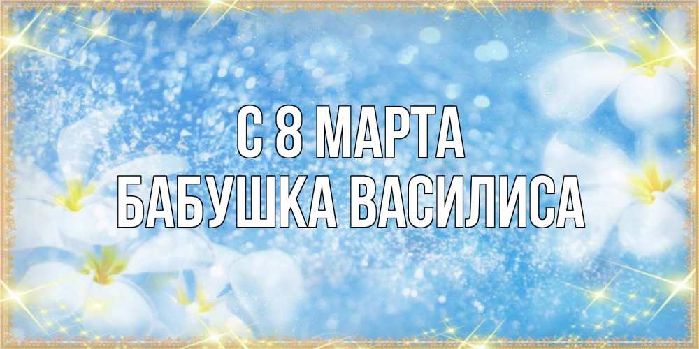 Открытка на каждый день с именем, Бабушка-Василиса С 8 МАРТА международный женский день Прикольная открытка с пожеланием онлайн скачать бесплатно 
