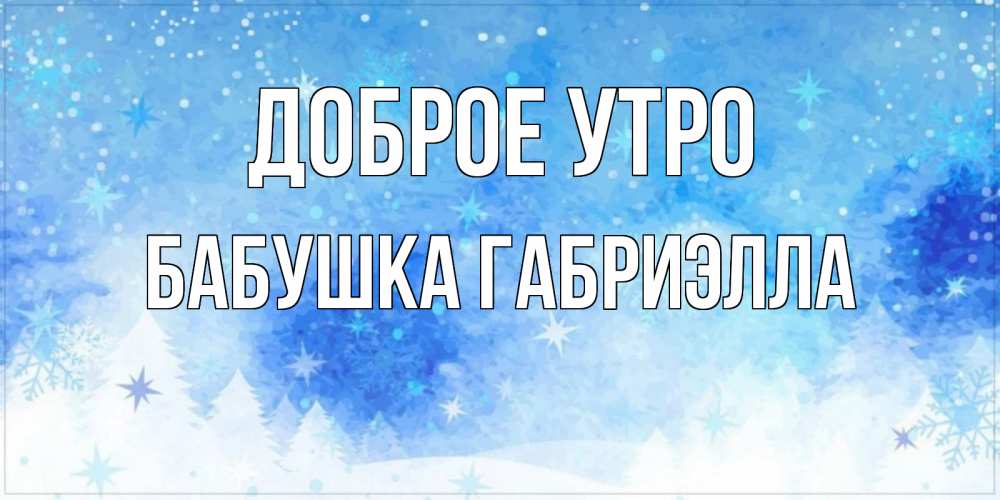 Открытка на каждый день с именем, Бабушка-Габриэлла Доброе утро зима и снежинки Прикольная открытка с пожеланием онлайн скачать бесплатно 