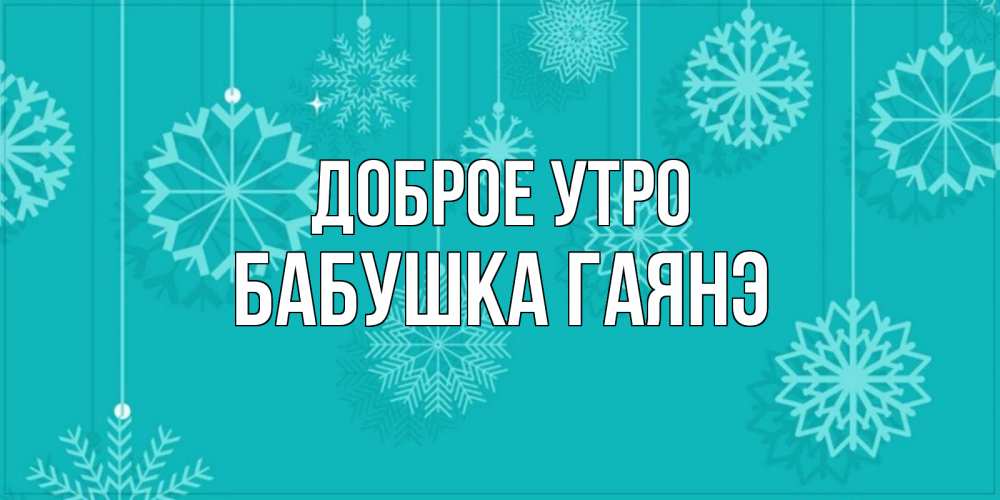 Открытка на каждый день с именем, Бабушка-Гаянэ Доброе утро открытка со снежинками Прикольная открытка с пожеланием онлайн скачать бесплатно 