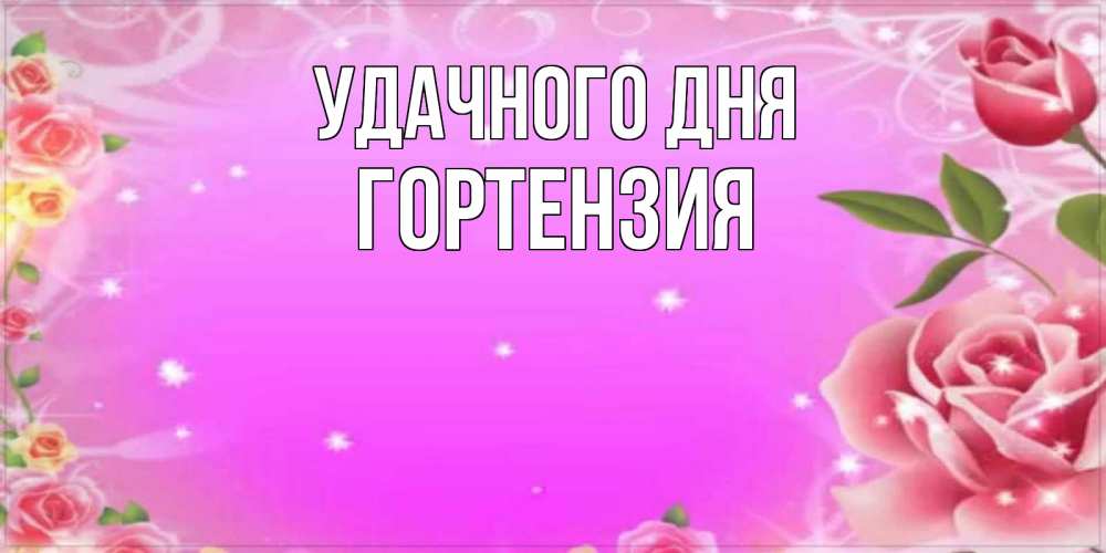 Открытка на каждый день с именем, Гортензия Удачного дня открытка с розами Прикольная открытка с пожеланием онлайн скачать бесплатно 