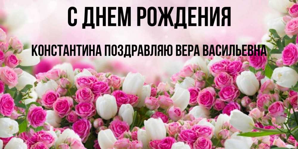 Открытка на каждый день с именем, КОНСТАНТИНА-Поздравляю-ВЕРА-ВАСИЛЬЕВНА С днем рождения открытка с разными розами Прикольная открытка с пожеланием онлайн скачать бесплатно 