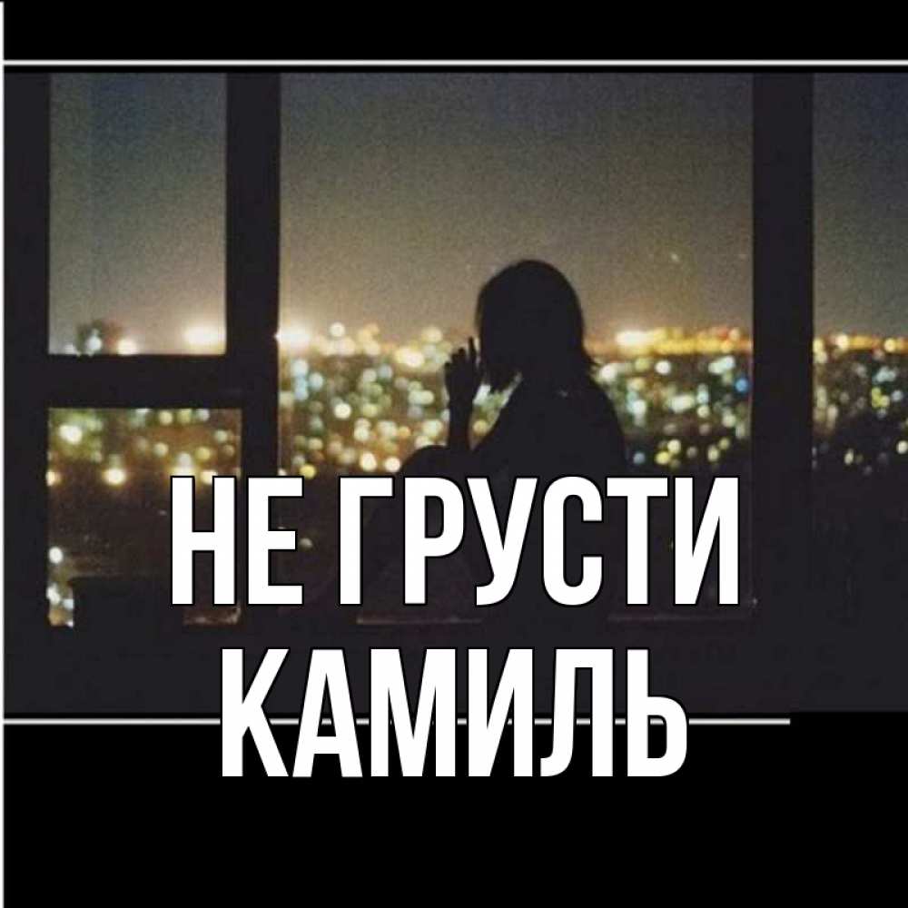 Открытка на каждый день с именем, Камиль Не грусти смотрит на ночной город Прикольная открытка с пожеланием онлайн скачать бесплатно 