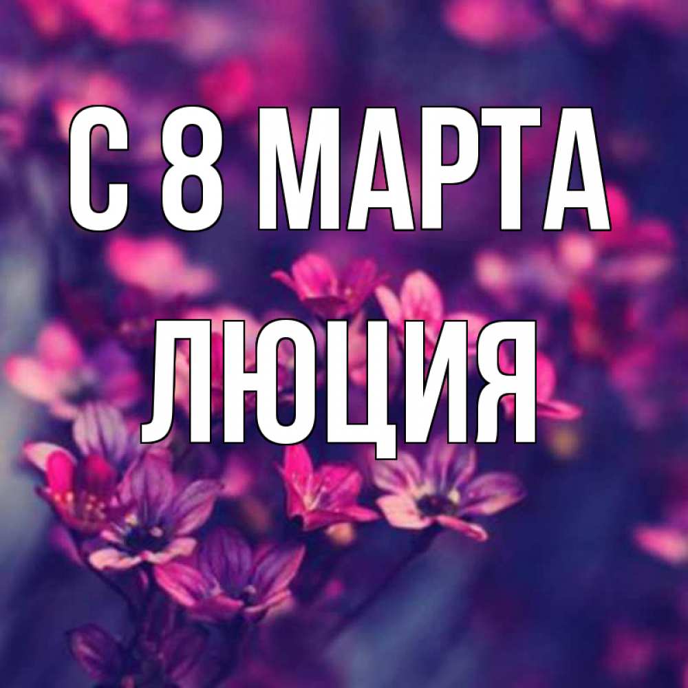 Открытка на каждый день с именем, Люция С 8 МАРТА небольшие цветы 1 Прикольная открытка с пожеланием онлайн скачать бесплатно 