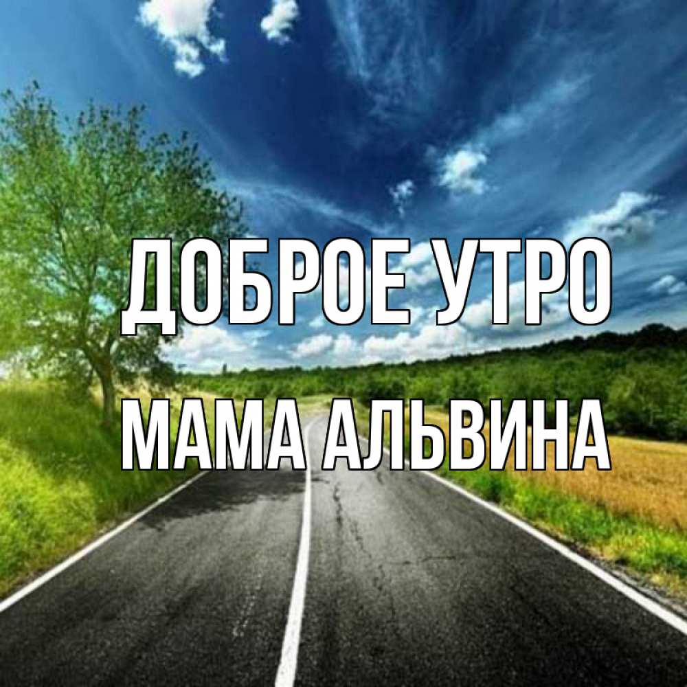 Открытка на каждый день с именем, Мама-Альвина Доброе утро дорога и небо Прикольная открытка с пожеланием онлайн скачать бесплатно 