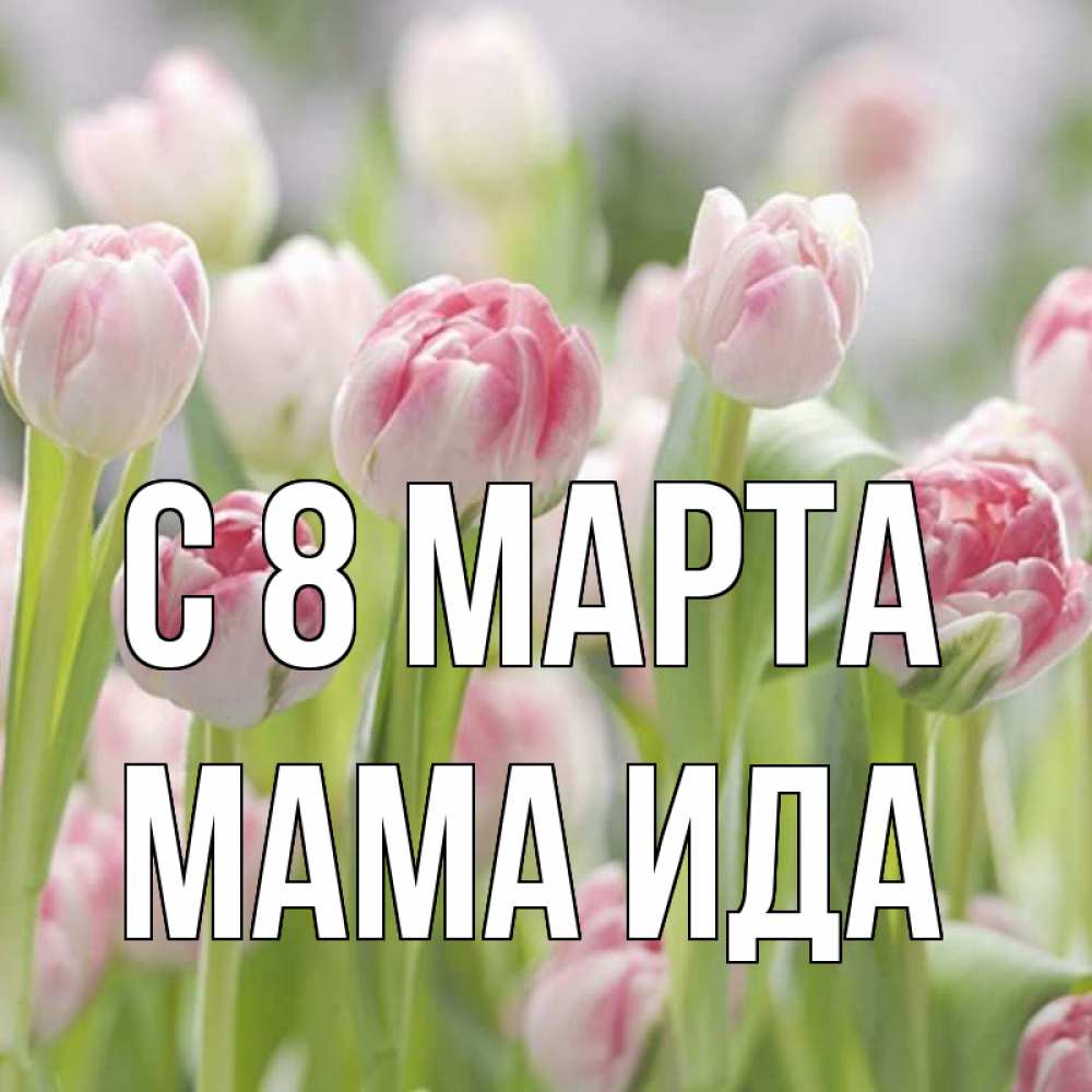 Открытка на каждый день с именем, Мама-Ида С 8 МАРТА цветы Прикольная открытка с пожеланием онлайн скачать бесплатно 