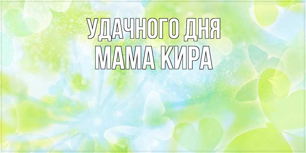 Открытка на каждый день с именем, Мама-Кира Удачного дня абстрактная картинка с пожеланием прекрасного летнего дня Прикольная открытка с пожеланием онлайн скачать бесплатно 