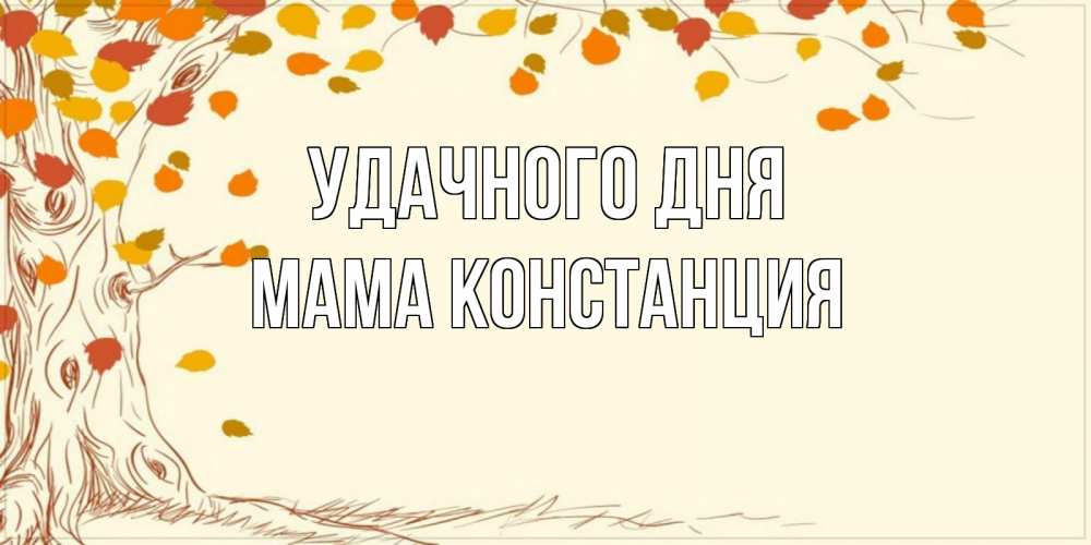 Открытка на каждый день с именем, Мама-Констанция Удачного дня осенний листопад Прикольная открытка с пожеланием онлайн скачать бесплатно 
