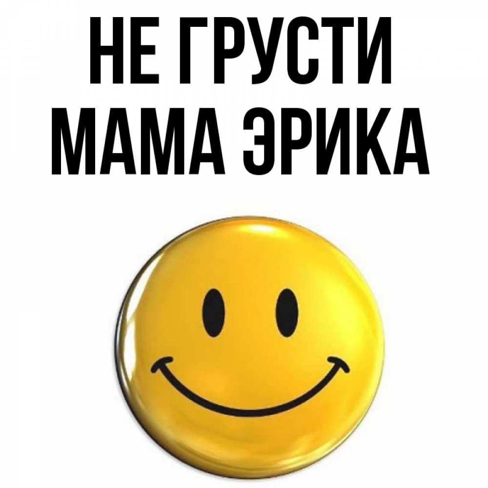 Открытка на каждый день с именем, Мама-Эрика Не грусти триде смайл Прикольная открытка с пожеланием онлайн скачать бесплатно 