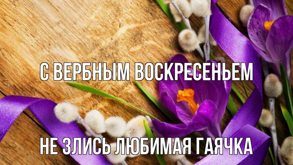 Открытка на каждый день с именем, Не-злись-любимая-Гаячка С вербным воскресеньем верба, стол, цветы Прикольная открытка с пожеланием онлайн скачать бесплатно 