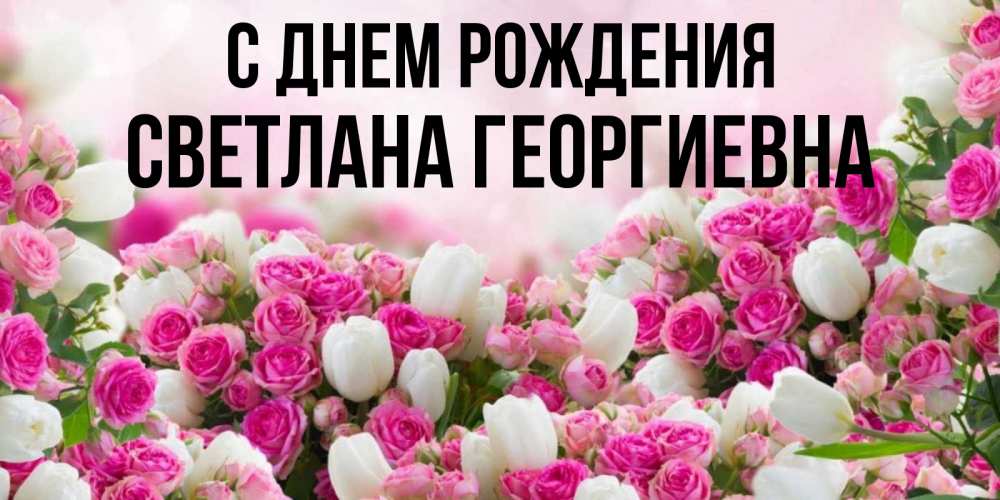 Открытка на каждый день с именем, Светлана-Георгиевна С днем рождения открытка с разными розами Прикольная открытка с пожеланием онлайн скачать бесплатно 