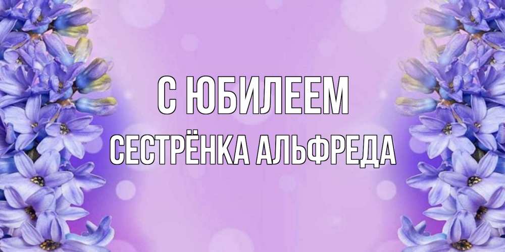 Открытка на каждый день с именем, Сестрёнка-Альфреда С юбилеем открытка с сиренью Прикольная открытка с пожеланием онлайн скачать бесплатно 
