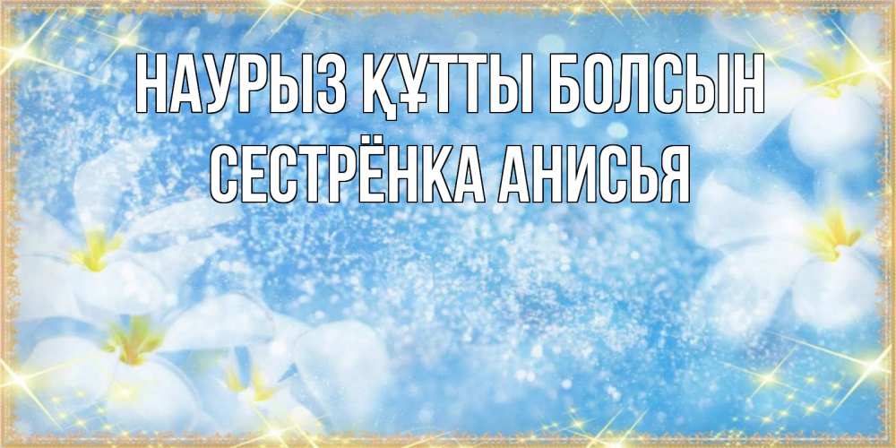 Открытка на каждый день с именем, Сестрёнка-Анисья Наурыз құтты болсын наурыз  мейрамы кутты болсын Прикольная открытка с пожеланием онлайн скачать бесплатно 