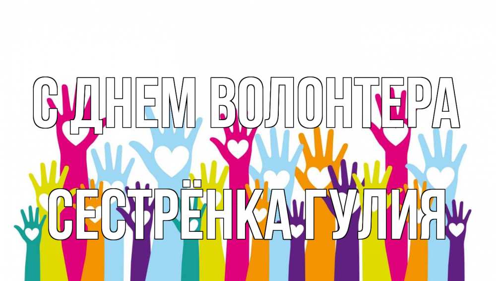 Открытка на каждый день с именем, Сестрёнка-Гулия С днем волонтера С днем волонтера Прикольная открытка с пожеланием онлайн скачать бесплатно 