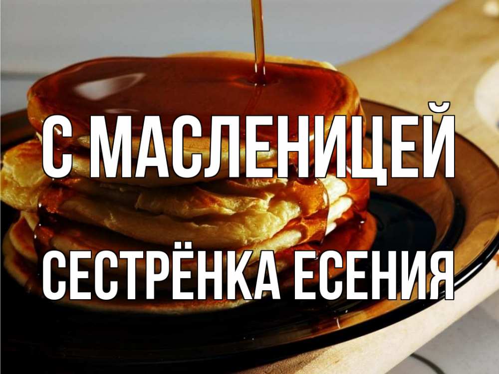 Открытка на каждый день с именем, Сестрёнка-Есения С масленицей блины Прикольная открытка с пожеланием онлайн скачать бесплатно 