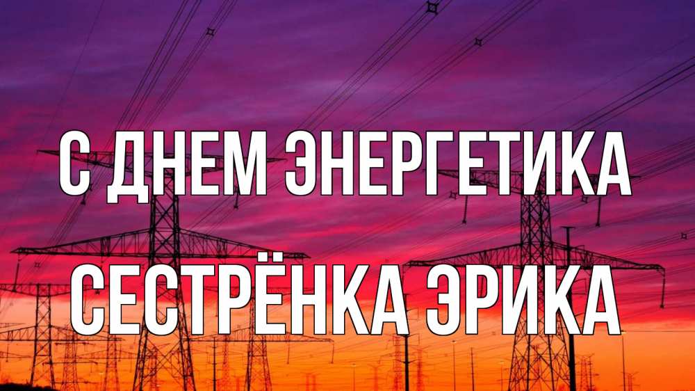 Открытка на каждый день с именем, Сестрёнка-Эрика С днем энергетика энергия электричество закат Прикольная открытка с пожеланием онлайн скачать бесплатно 