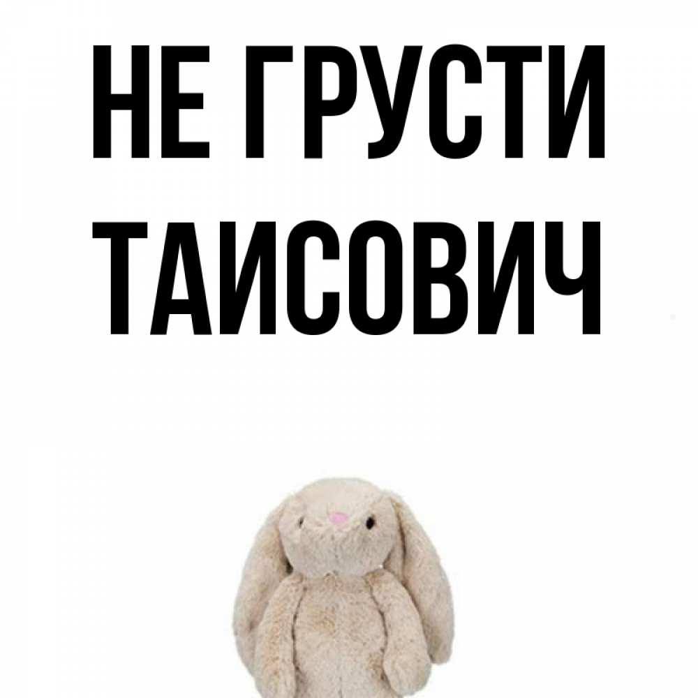 Открытка на каждый день с именем, Таисович Не грусти детская игрушка зайчика Прикольная открытка с пожеланием онлайн скачать бесплатно 