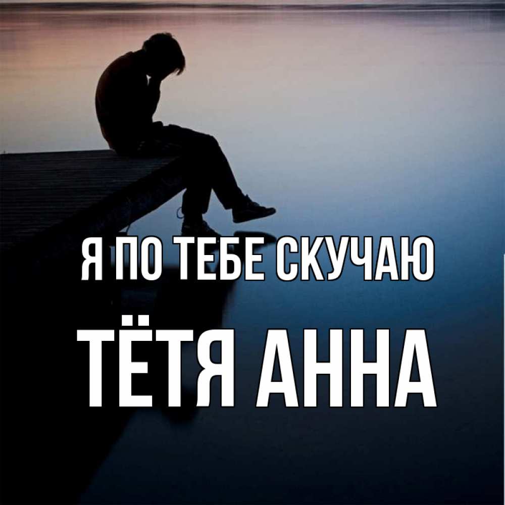 Открытка на каждый день с именем, Тётя-Анна Я по тебе скучаю печаль Прикольная открытка с пожеланием онлайн скачать бесплатно 