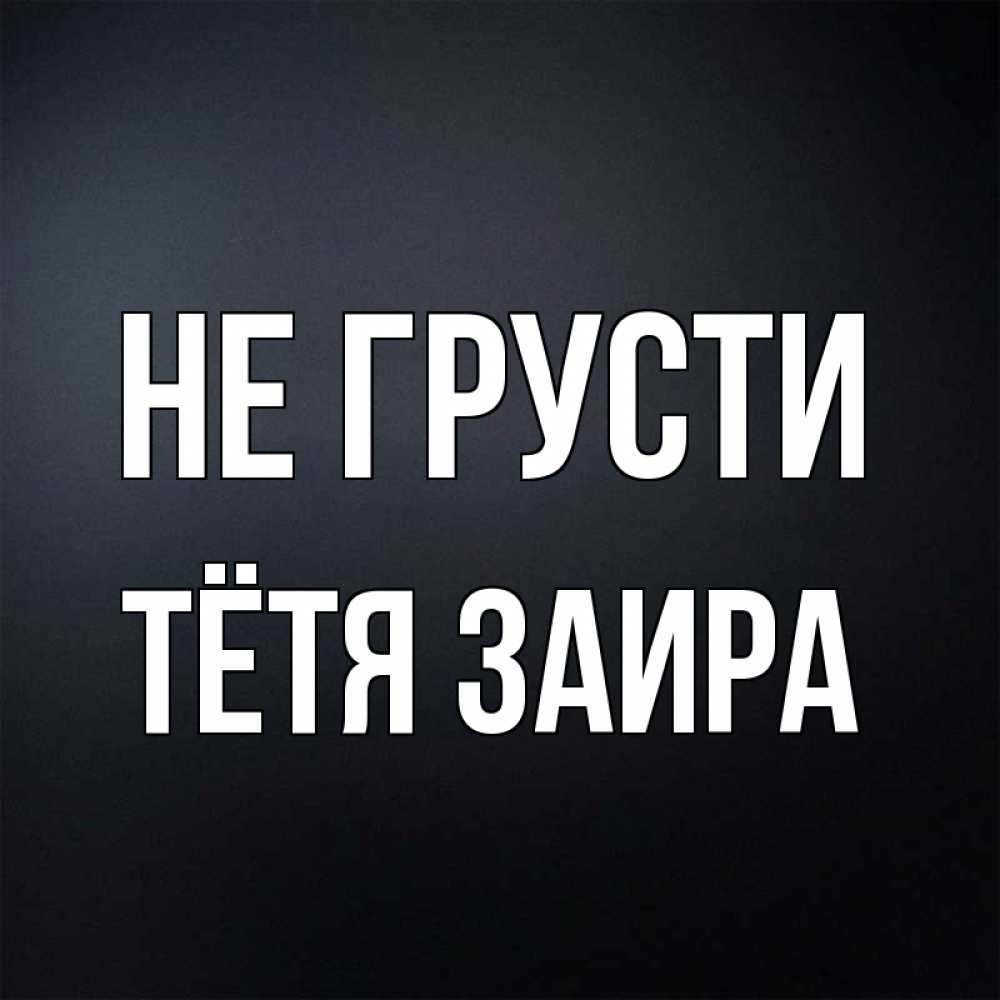 Открытка на каждый день с именем, Тётя-Заира Не грусти Градиент серый Прикольная открытка с пожеланием онлайн скачать бесплатно 