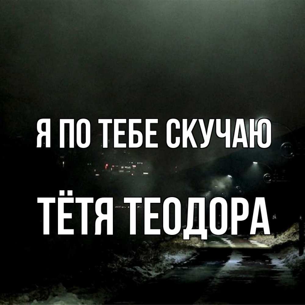 Открытка на каждый день с именем, Тётя-Теодора Я по тебе скучаю окраина города Прикольная открытка с пожеланием онлайн скачать бесплатно 