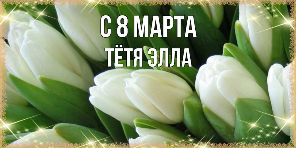 Открытка на каждый день с именем, Тётя-Элла С 8 МАРТА поздравляем с 8 марта Прикольная открытка с пожеланием онлайн скачать бесплатно 
