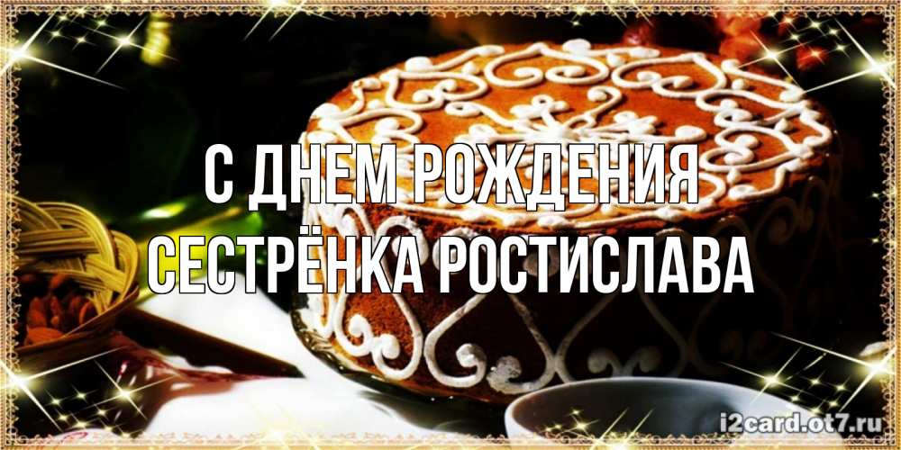 Открытка на каждый день с именем, Сестрёнка-Ростислава С днем рождения открытка с тортом на день рождения Прикольная открытка с пожеланием онлайн скачать бесплатно 