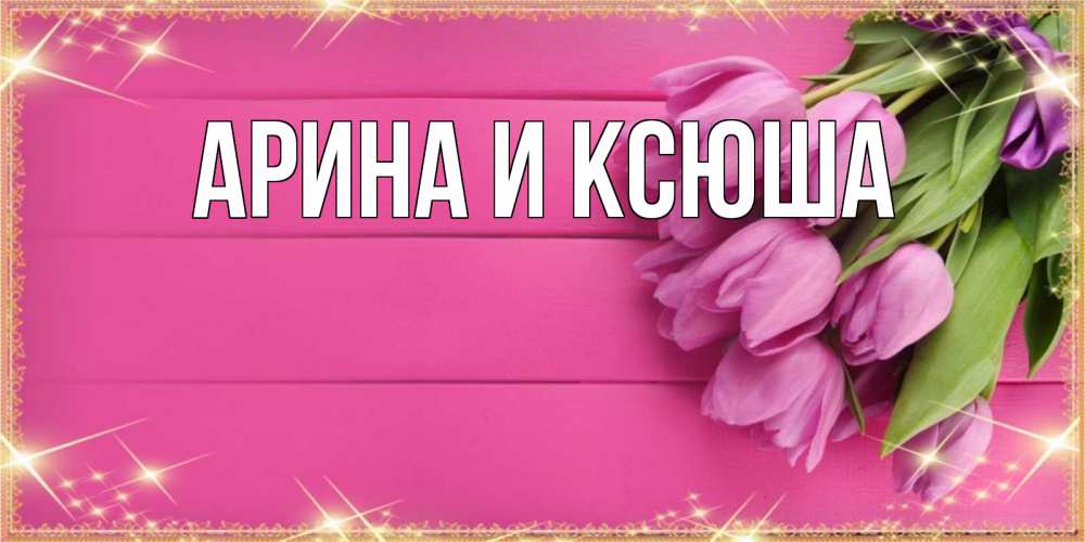 Открытка на каждый день с именем, Арина-и-Ксюша Главная открытка для фотошопа с подписью Прикольная открытка с пожеланием онлайн скачать бесплатно 