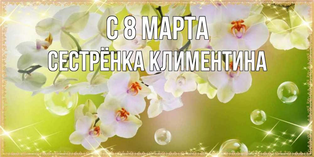 Открытка на каждый день с именем, Сестрёнка-Климентина С 8 МАРТА открытка с цветами на международный женский день Прикольная открытка с пожеланием онлайн скачать бесплатно 
